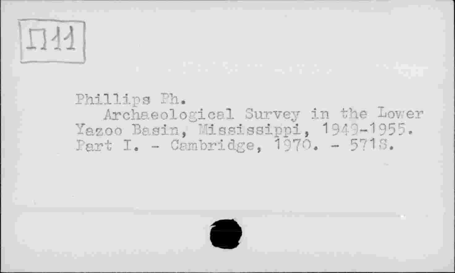 ﻿’пи
Phillips Ph.
Archaeological Survey in the Lower Yazoo Basin, 'Mississippi, 1949—1955» Part I. - Cambridge, 1970. - 571S.